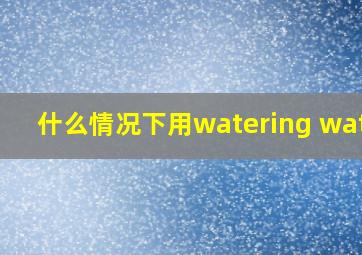 什么情况下用watering water